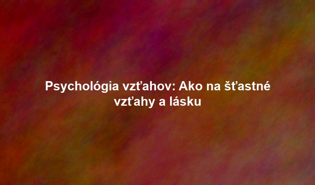 Psychológia vzťahov: Ako na šťastné vzťahy a lásku
