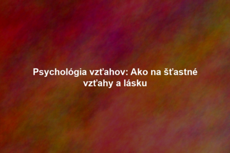 Psychológia vzťahov: Ako na šťastné vzťahy a lásku