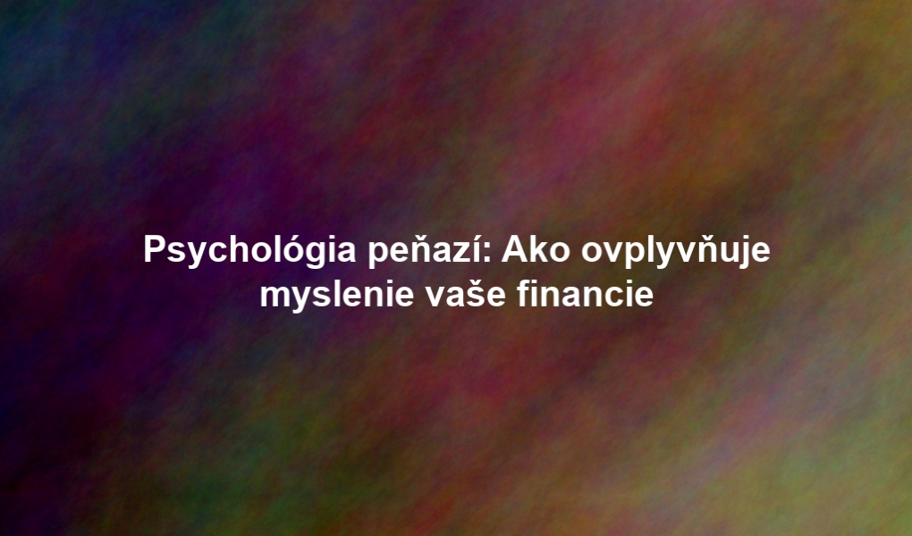 Psychológia peňazí: Ako ovplyvňuje myslenie vaše financie