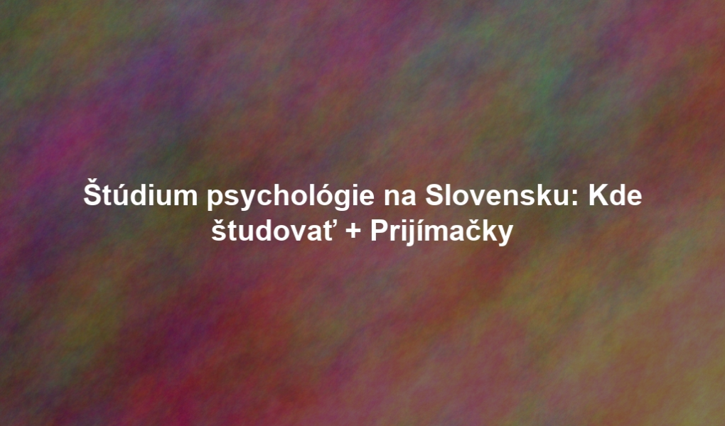 Štúdium psychológie na Slovensku: Kde študovať + Prijímačky