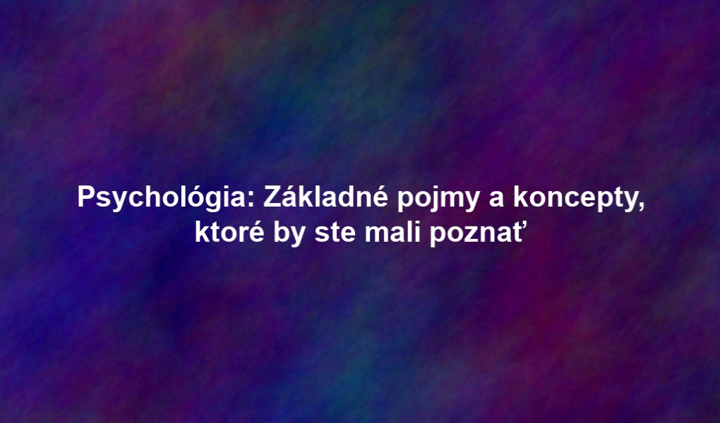 Psychológia: Základné pojmy a koncepty, ktoré by ste mali poznať