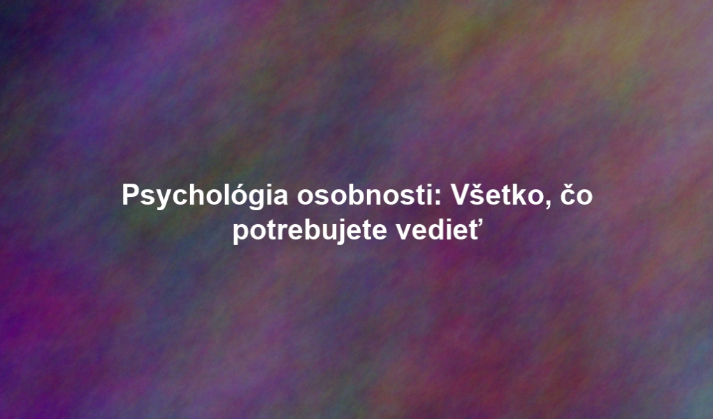 Psychológia osobnosti: Všetko, čo potrebujete vedieť