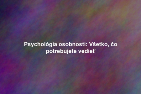 Psychológia osobnosti: Všetko, čo potrebujete vedieť