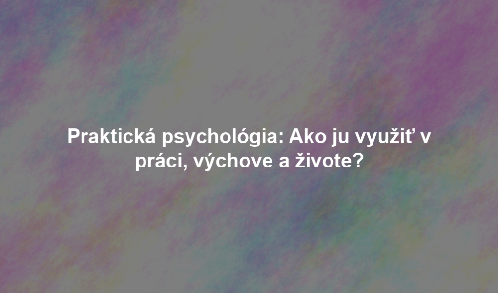 Praktická psychológia: Ako ju využiť v práci, výchove a živote?