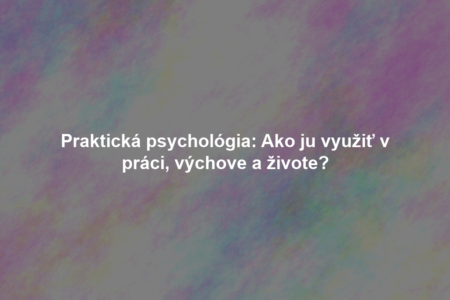 Praktická psychológia: Ako ju využiť v práci, výchove a živote?