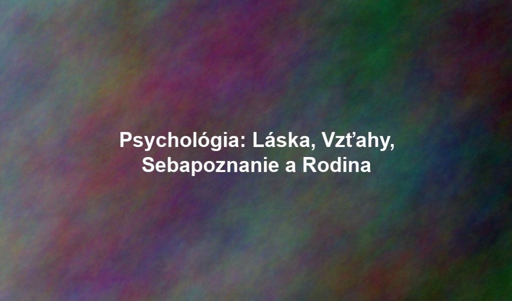 Psychológia: Láska, Vzťahy, Sebapoznanie a Rodina