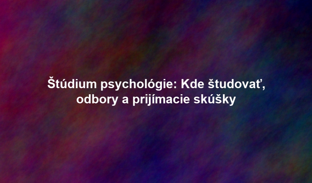 Štúdium psychológie: Kde študovať, odbory a prijímacie skúšky