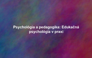 Psychológia a pedagogika: Edukačná psychológia v praxi