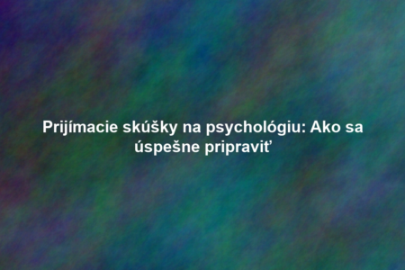 Prijímacie skúšky na psychológiu: Ako sa úspešne pripraviť