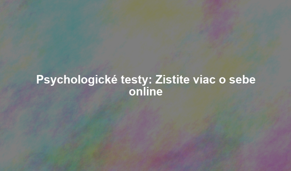 Psychologické testy: Zistite viac o sebe online
