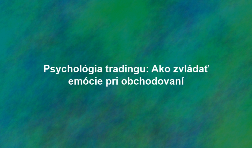 Psychológia tradingu: Ako zvládať emócie pri obchodovaní