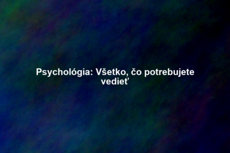 Psychológia: Všetko, čo potrebujete vedieť