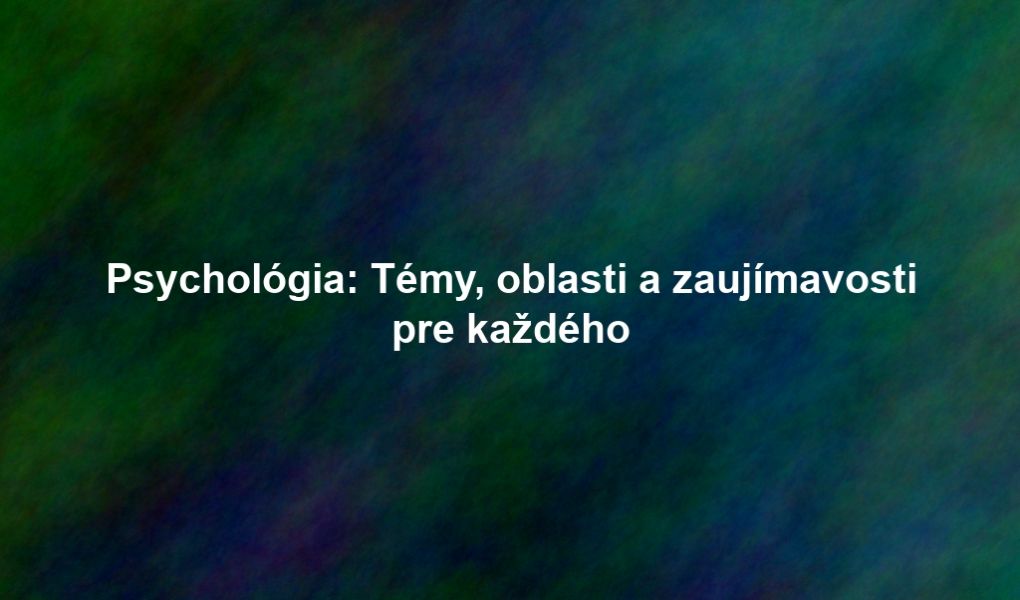 Psychológia: Témy, oblasti a zaujímavosti pre každého