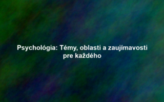 Psychológia: Témy, oblasti a zaujímavosti pre každého