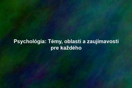 Psychológia: Témy, oblasti a zaujímavosti pre každého