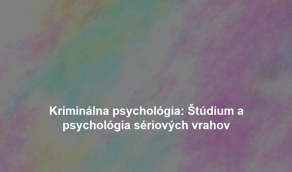Kriminálna psychológia: Štúdium a psychológia sériových vrahov