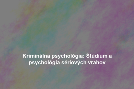 Kriminálna psychológia: Štúdium a psychológia sériových vrahov