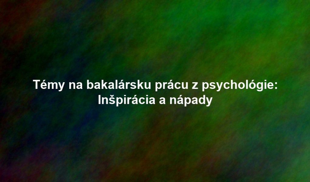 Témy na bakalársku prácu z psychológie: Inšpirácia a nápady