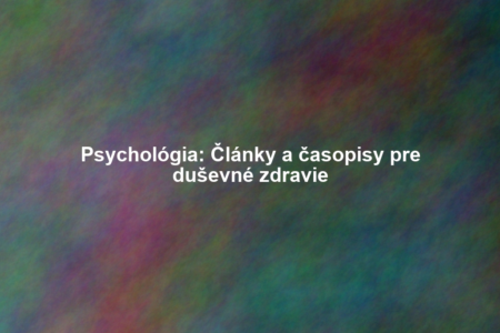 Psychológia: Články a časopisy pre duševné zdravie