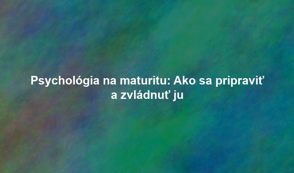 Psychológia na maturitu: Ako sa pripraviť a zvládnuť ju