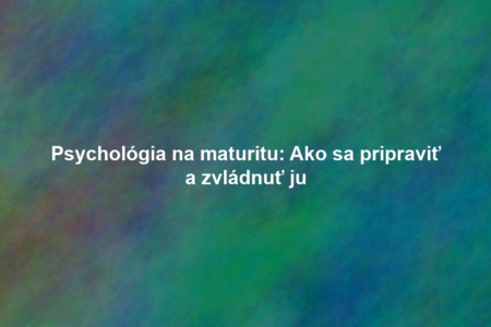 Psychológia na maturitu: Ako sa pripraviť a zvládnuť ju