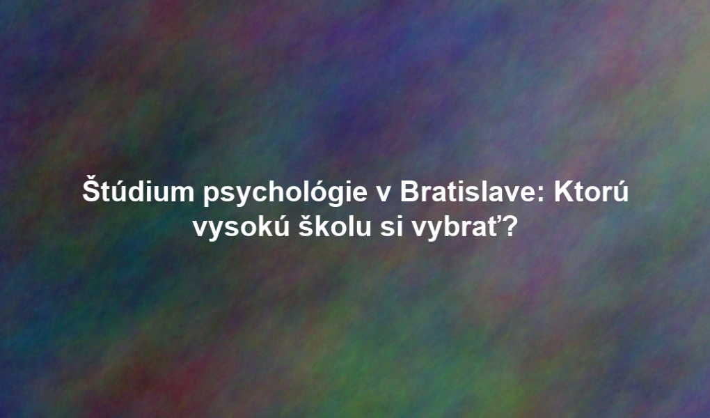 Štúdium psychológie v Bratislave: Ktorú vysokú školu si vybrať?