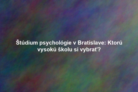 Štúdium psychológie v Bratislave: Ktorú vysokú školu si vybrať?