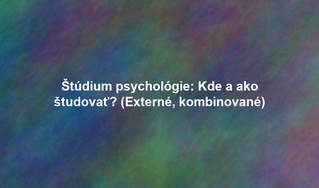 Štúdium psychológie: Kde a ako študovať? (Externé, kombinované)
