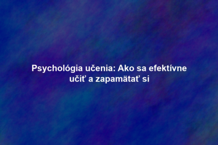Psychológia učenia: Ako sa efektívne učiť a zapamätať si