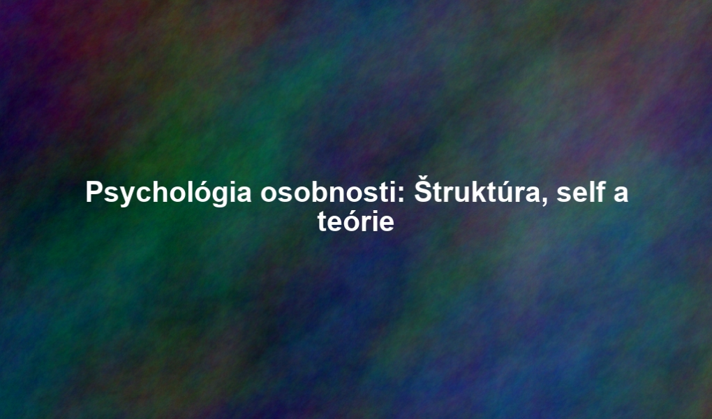 Psychológia osobnosti: Štruktúra, self a teórie