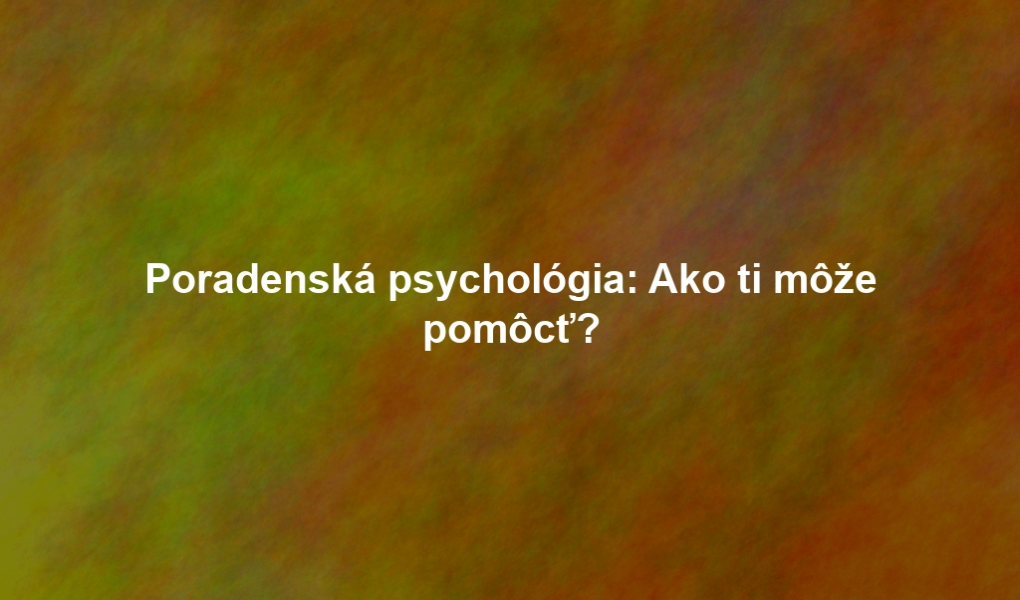 Poradenská psychológia: Ako ti môže pomôcť?