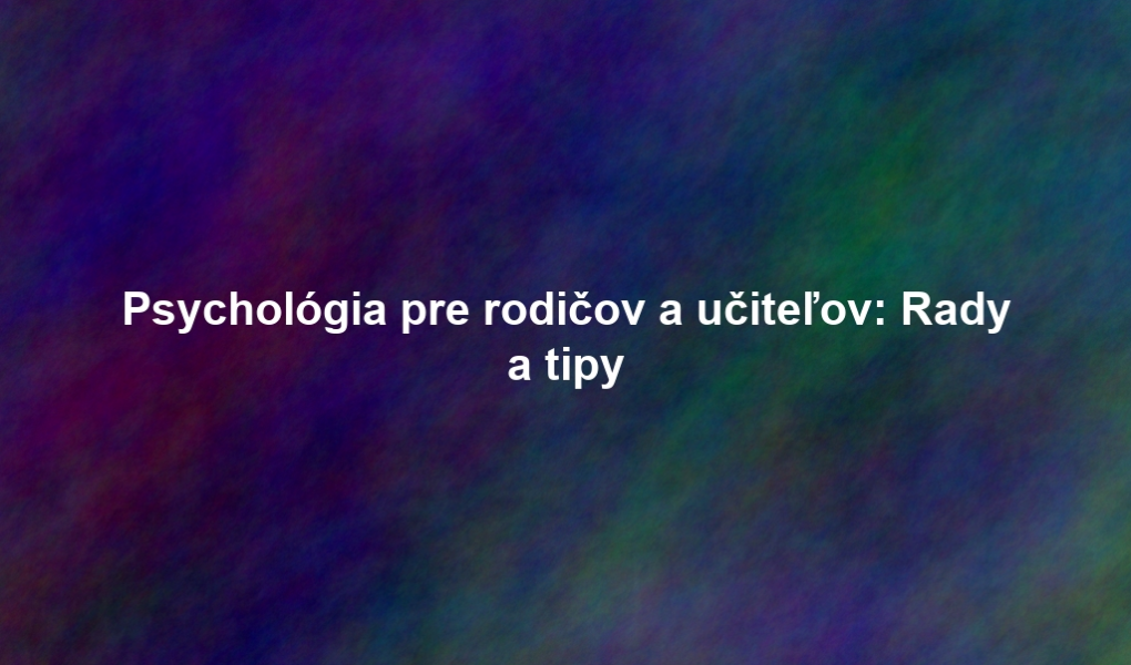 Psychológia pre rodičov a učiteľov: Rady a tipy