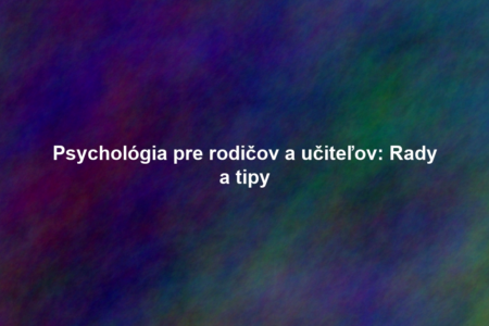 Psychológia pre rodičov a učiteľov: Rady a tipy