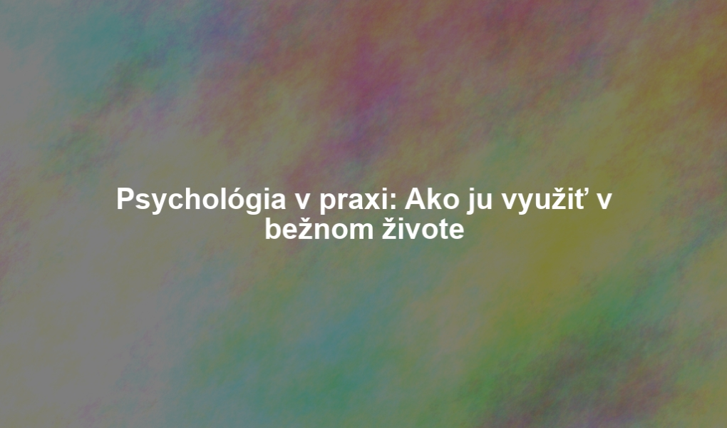 Psychológia v praxi: Ako ju využiť v bežnom živote