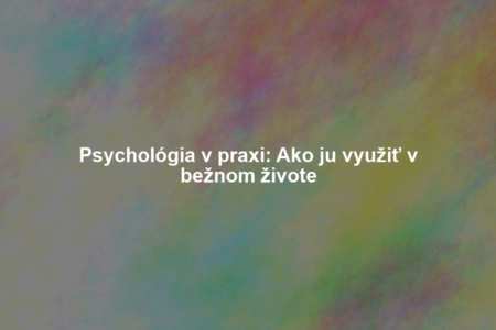 Psychológia v praxi: Ako ju využiť v bežnom živote