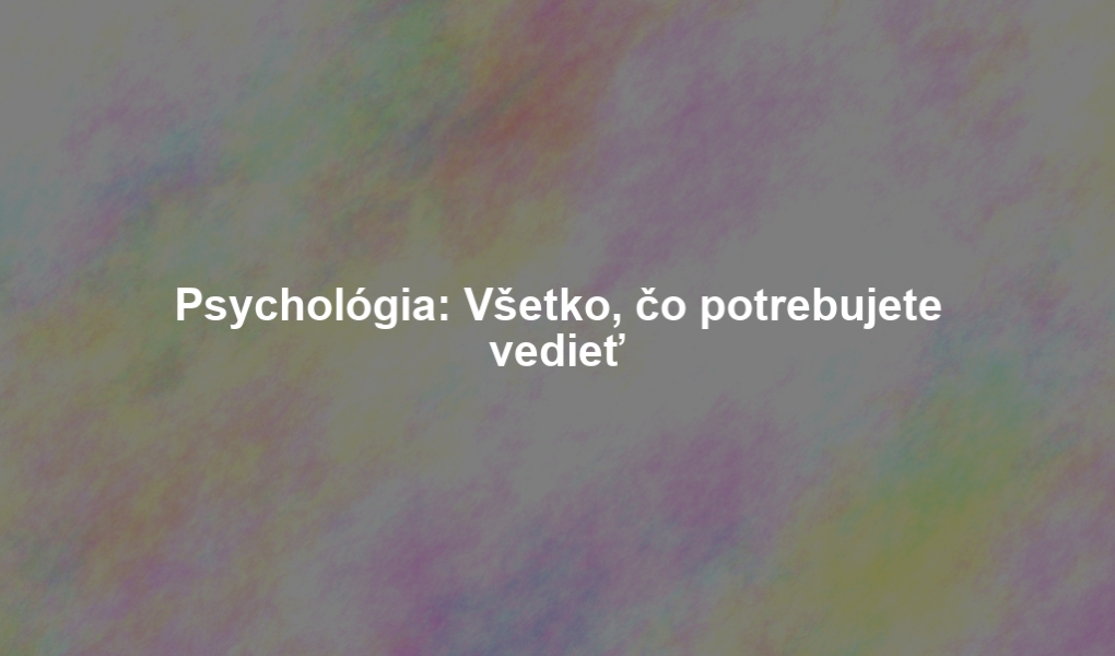 Psychológia: Všetko, čo potrebujete vedieť