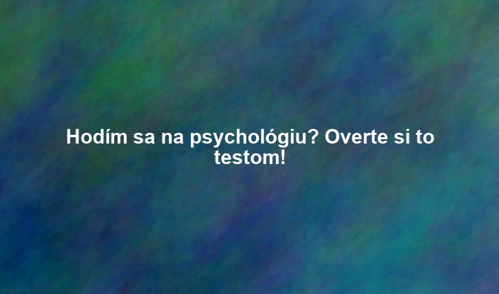 Hodím sa na psychológiu? Overte si to testom!