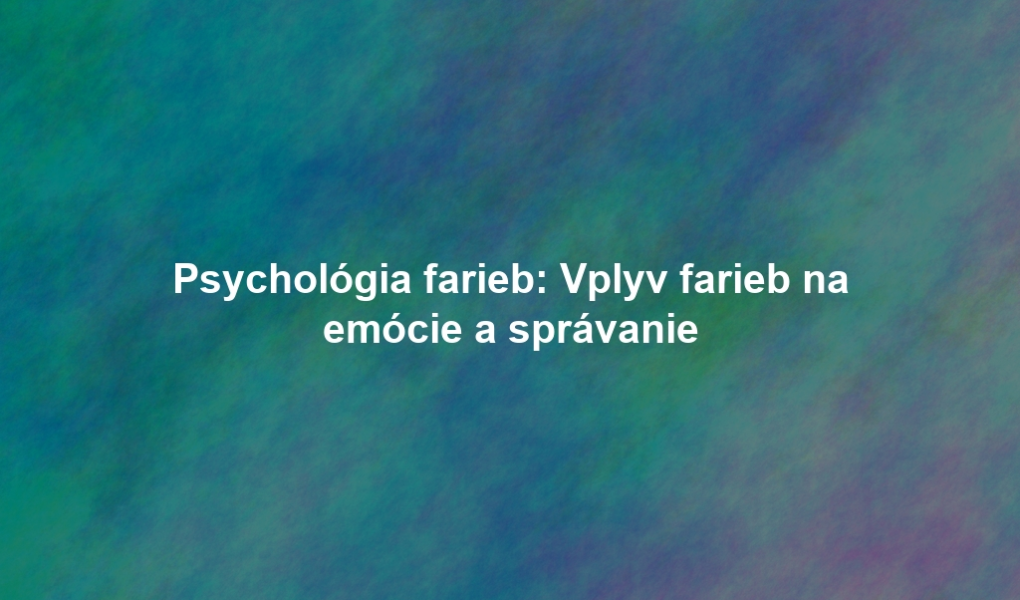 Psychológia farieb: Vplyv farieb na emócie a správanie