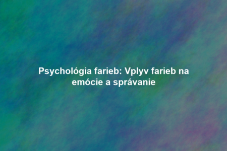 Psychológia farieb: Vplyv farieb na emócie a správanie