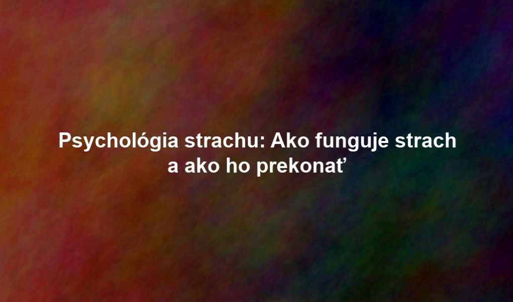 Psychológia strachu: Ako funguje strach a ako ho prekonať