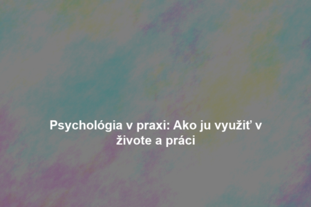 Psychológia v praxi: Ako ju využiť v živote a práci
