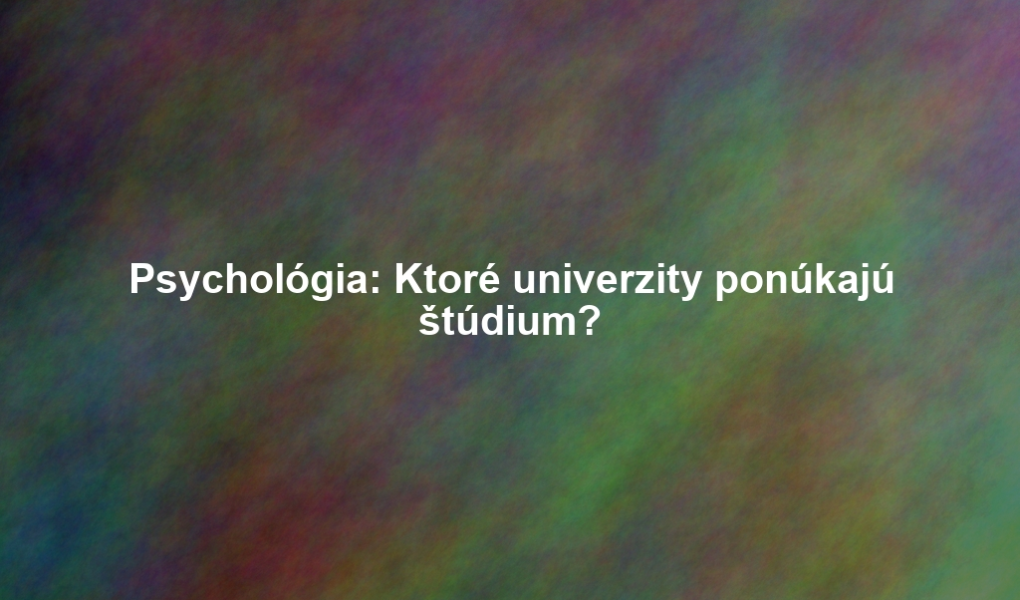 Psychológia: Ktoré univerzity ponúkajú štúdium?