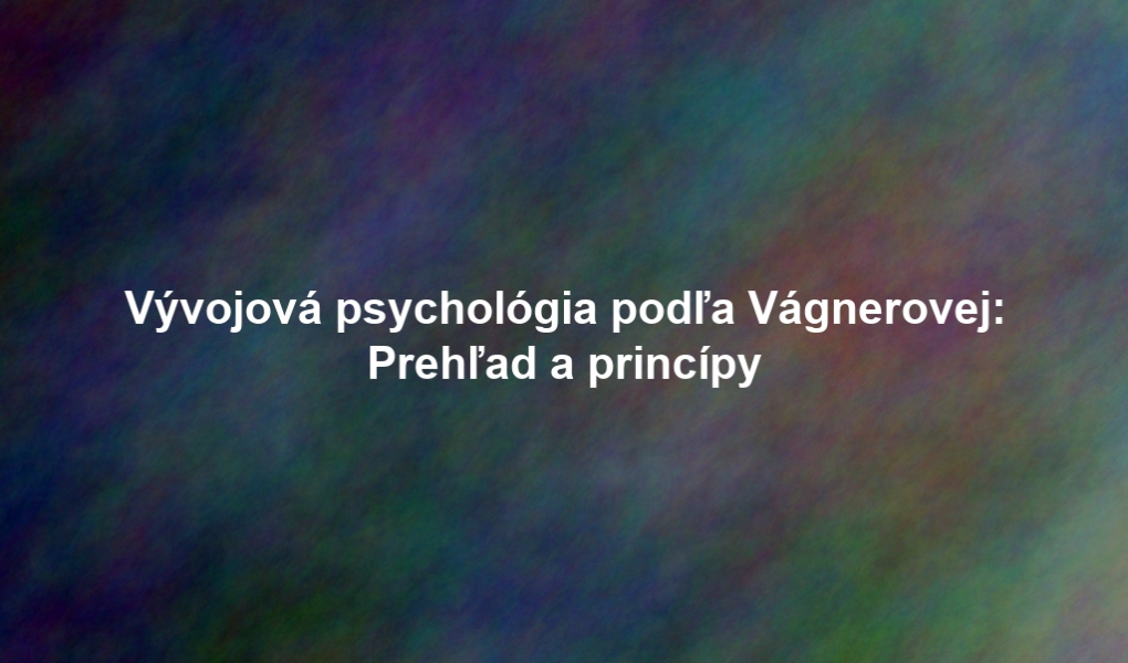 Vývojová psychológia podľa Vágnerovej: Prehľad a princípy