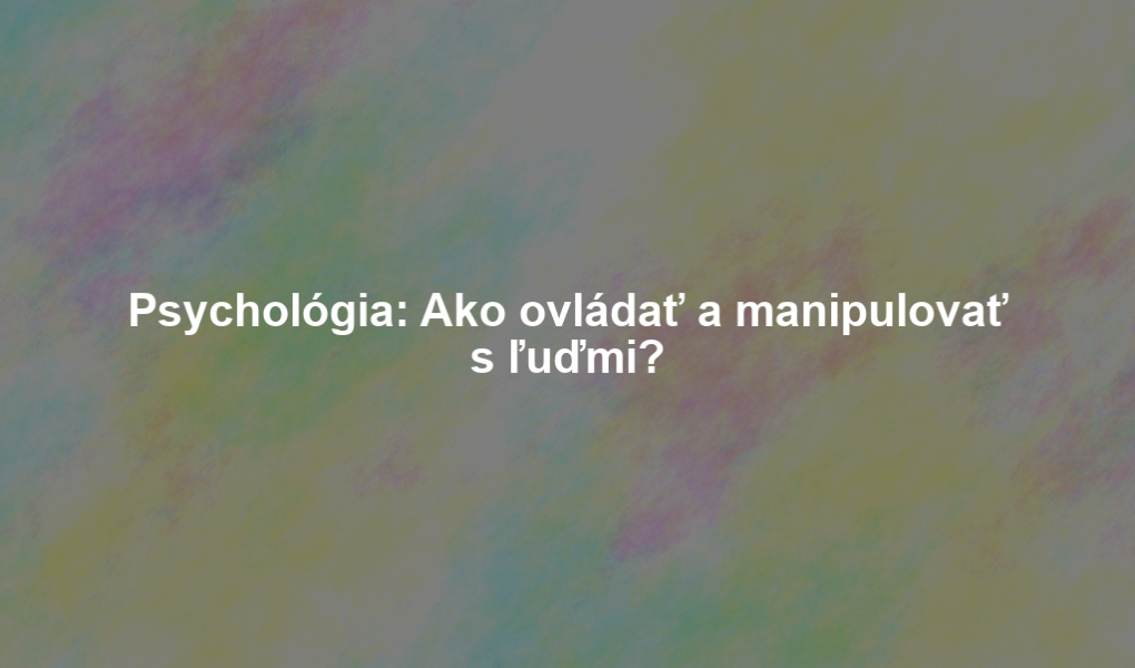 Psychológia: Ako ovládať a manipulovať s ľuďmi?