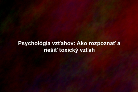 Psychológia vzťahov: Ako rozpoznať a riešiť toxický vzťah