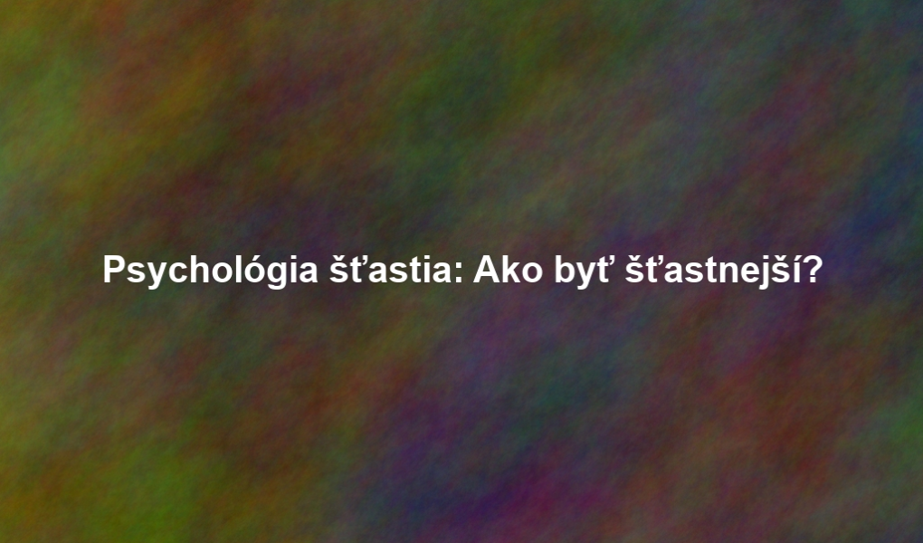 Psychológia šťastia: Ako byť šťastnejší?
