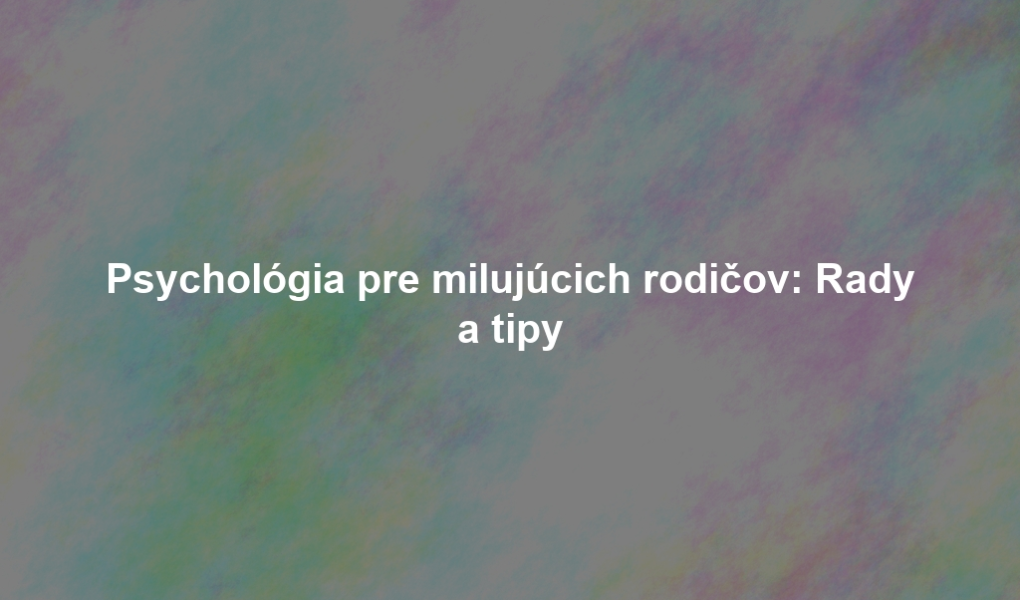 Psychológia pre milujúcich rodičov: Rady a tipy