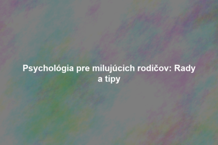 Psychológia pre milujúcich rodičov: Rady a tipy
