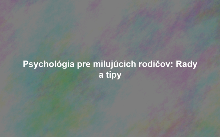 Psychológia pre milujúcich rodičov: Rady a tipy