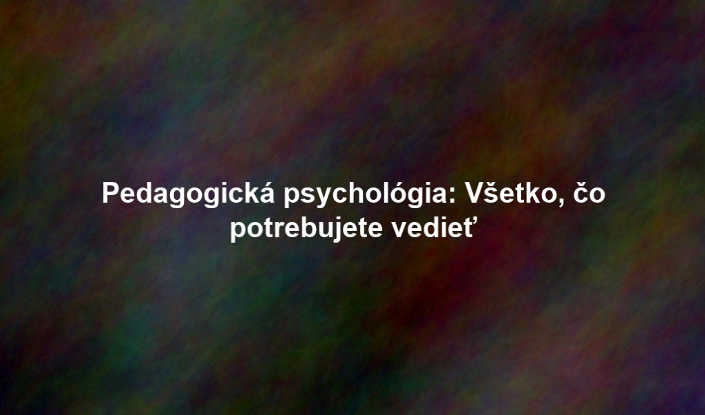 Pedagogická psychológia: Všetko, čo potrebujete vedieť